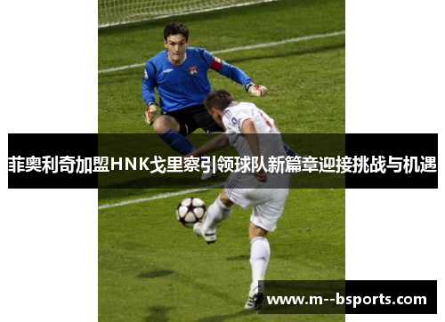 菲奥利奇加盟HNK戈里察引领球队新篇章迎接挑战与机遇