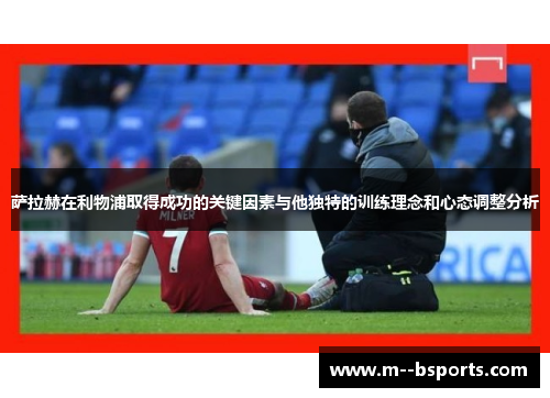 萨拉赫在利物浦取得成功的关键因素与他独特的训练理念和心态调整分析