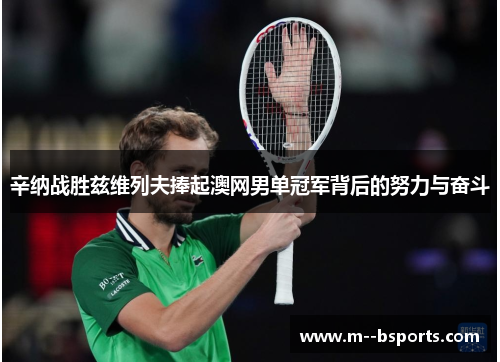 辛纳战胜兹维列夫捧起澳网男单冠军背后的努力与奋斗 辛纳战胜兹维列夫捧起澳网男单冠军背后的努力与奋斗