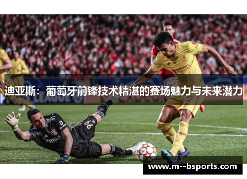 迪亚斯：葡萄牙前锋技术精湛的赛场魅力与未来潜力