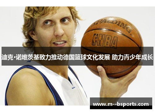 迪克·诺维茨基致力推动德国篮球文化发展 助力青少年成长