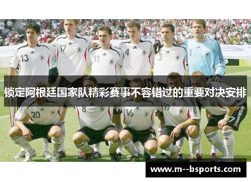 锁定阿根廷国家队精彩赛事不容错过的重要对决安排