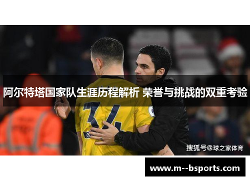 阿尔特塔国家队生涯历程解析 荣誉与挑战的双重考验