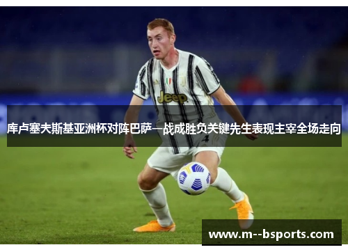 库卢塞夫斯基亚洲杯对阵巴萨一战成胜负关键先生表现主宰全场走向 库卢塞夫斯基亚洲杯对阵巴萨一战成胜负关键先生表现主宰全场走向