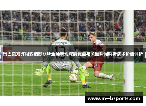 姆巴佩对阵阿森纳欧联杯全场表现深度复盘与关键瞬间解析战术价值评析 姆巴佩对阵阿森纳欧联杯全场表现深度复盘与关键瞬间解析战术价值评析