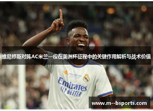 维尼修斯对阵AC米兰一役在美洲杯征程中的关键作用解析与战术价值 维尼修斯对阵AC米兰一役在美洲杯征程中的关键作用解析与战术价值