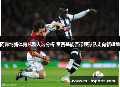 阿森纳新体育总监人选分析 罗西基能否带领球队走向新辉煌 阿森纳新体育总监人选分析 罗西基能否带领球队走向新辉煌