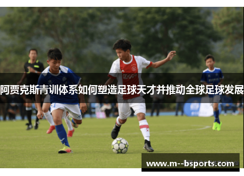 阿贾克斯青训体系如何塑造足球天才并推动全球足球发展 阿贾克斯青训体系如何塑造足球天才并推动全球足球发展