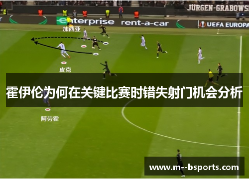 霍伊伦为何在关键比赛时错失射门机会分析 霍伊伦为何在关键比赛时错失射门机会分析