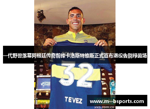 一代野兽落幕阿根廷传奇前锋卡洛斯特维斯正式宣布退役告别绿茵场