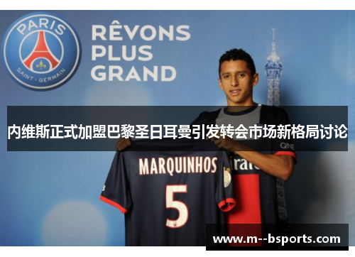内维斯正式加盟巴黎圣日耳曼引发转会市场新格局讨论
