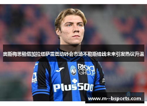 奥斯梅恩租借加拉塔萨雷震动转会市场不勒斯锋线未来引发热议升温