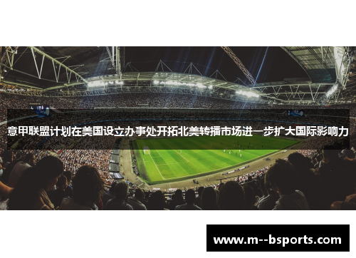 意甲联盟计划在美国设立办事处开拓北美转播市场进一步扩大国际影响力