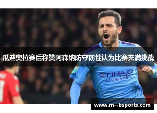 瓜迪奥拉赛后称赞阿森纳防守韧性认为比赛充满挑战 瓜迪奥拉赛后称赞阿森纳防守韧性认为比赛充满挑战