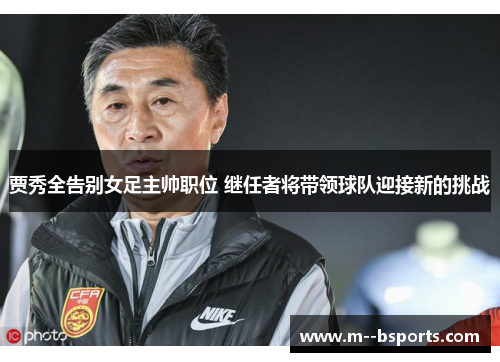 贾秀全告别女足主帅职位 继任者将带领球队迎接新的挑战 贾秀全告别女足主帅职位 继任者将带领球队迎接新的挑战