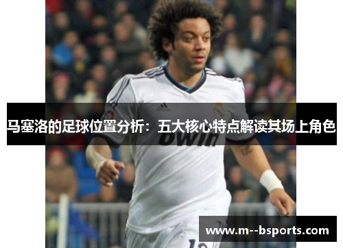 马塞洛的足球位置分析:五大核心特点解读其场上角色 马塞洛的足球位置分析:五大核心特点解读其场上角色
