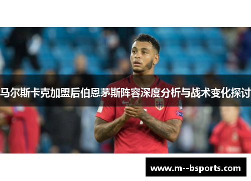 马尔斯卡克加盟后伯恩茅斯阵容深度分析与战术变化探讨 马尔斯卡克加盟后伯恩茅斯阵容深度分析与战术变化探讨